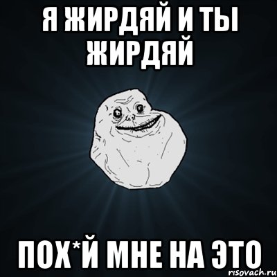 я жирдяй и ты жирдяй пох*й мне на это, Мем Forever Alone