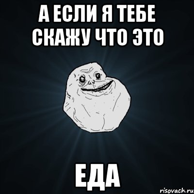 а если я тебе скажу что это ЕДА, Мем Forever Alone