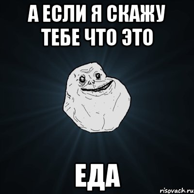 а если я скажу тебе что это ЕДА, Мем Forever Alone