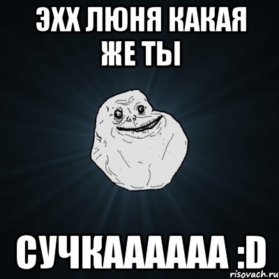 Эхх люня какая же ты СУЧКАААААА :D, Мем Forever Alone