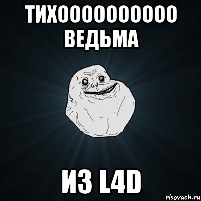 тихоооооооооо ведьма из l4d, Мем Forever Alone