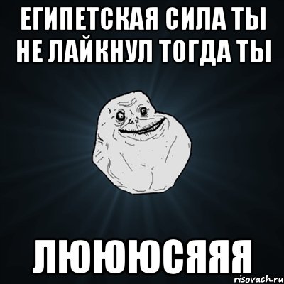 ЕГИПЕТСКАЯ СИЛА ТЫ НЕ ЛАЙКНУЛ ТОГДА ТЫ ЛЮЮЮСЯЯЯ, Мем Forever Alone