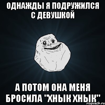 однажды я подружился с девушкой а потом она меня бросила "хнык хнык", Мем Forever Alone