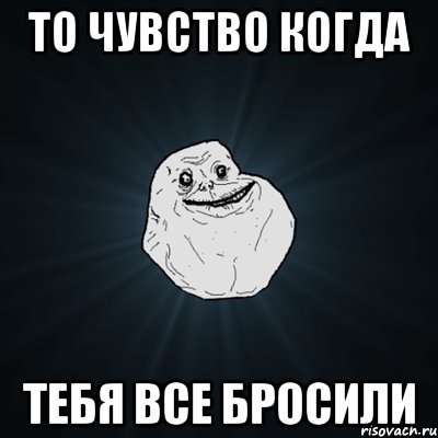 то чувство когда тебя все бросили, Мем Forever Alone