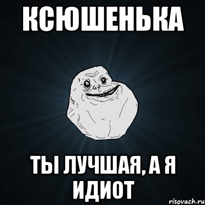 Ксюшенька ты лучшая, а я идиот, Мем Forever Alone