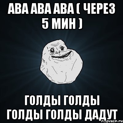 ава ава ава ( через 5 мин ) голды голды голды голды дадут, Мем Forever Alone