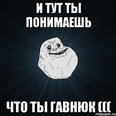 И тут ты понимаешь Что ты гавнюк (((, Мем Forever Alone