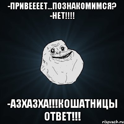 -Привеееет...Познакомимся? -НЕТ!!!! -АЗХАЗХА!!!Кошатницы ответ!!!, Мем Forever Alone