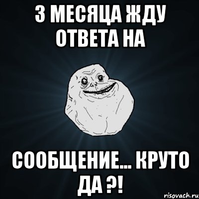 3 месяца жду ответа на сообщение... круто да ?!, Мем Forever Alone