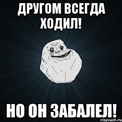 Другом всегда ходил! Но он забалел!, Мем Forever Alone