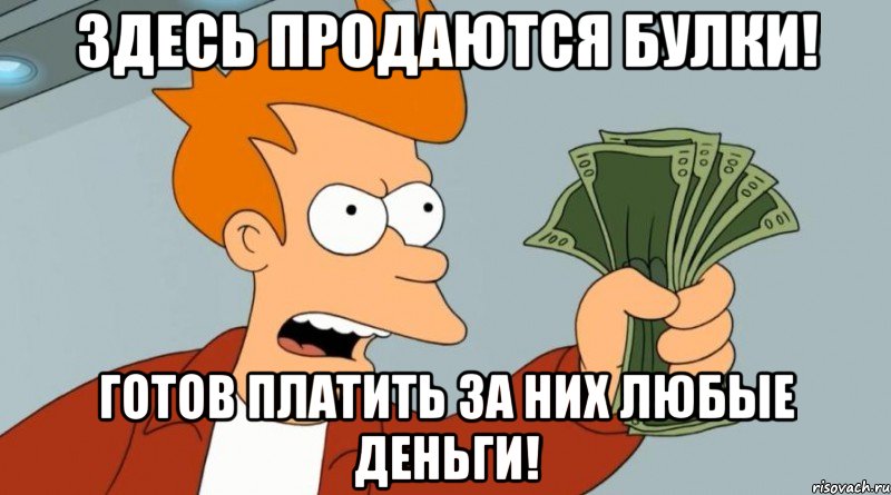 Здесь продаются булки! Готов платить за них любые деньги!