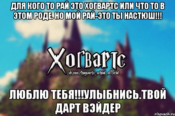 Для кого то рай это Хогвартс или что то в этом роде. Но мой Рай-это Ты Настюш!!! Люблю Тебя!!!Улыбнись.Твой Дарт Вэйдер, Мем Хогвартс