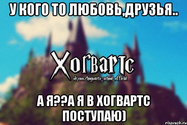 У кого то любовь,друзья.. А я??А я в Хогвартс поступаю), Мем Хогвартс