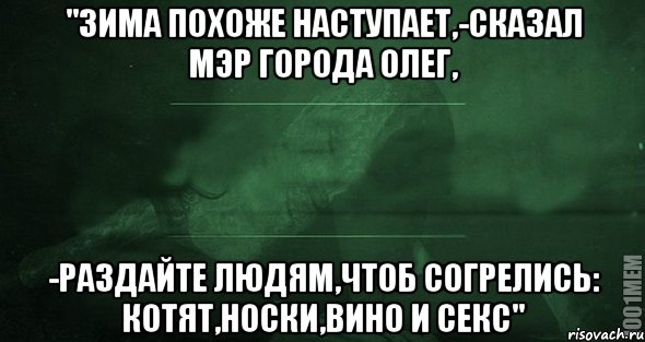 "зима похоже наступает,-сказал мэр города олег, -раздайте людям,чтоб согрелись: КОТЯТ,НОСКИ,ВИНО И СЕКС"