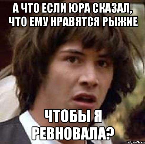 а что если Юра сказал, что ему нравятся рыжие чтобы я ревновала?, Мем А что если (Киану Ривз)