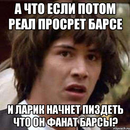 А ЧТО ЕСЛИ ПОТОМ РЕАЛ ПРОСРЕТ БАРСЕ И ЛАРИК НАЧНЕТ ПИЗДЕТЬ ЧТО ОН ФАНАТ БАРСЫ?, Мем А что если (Киану Ривз)