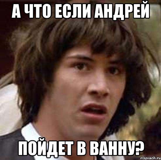 А ЧТО ЕСЛИ АНДРЕЙ ПОЙДЕТ В ВАННУ?, Мем А что если (Киану Ривз)