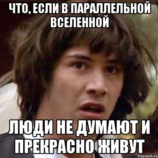 что, если в параллельной вселенной люди не думают и прекрасно живут, Мем А что если (Киану Ривз)