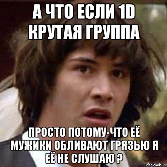 А что если 1D крутая группа Просто потому-что её мужики обливают грязью я её не слушаю ?, Мем А что если (Киану Ривз)