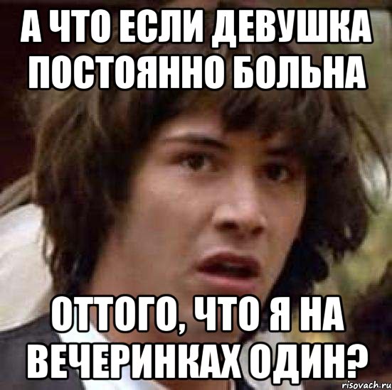 А ЧТО ЕСЛИ ДЕВУШКА ПОСТОЯННО БОЛЬНА ОТТОГО, ЧТО Я НА ВЕЧЕРИНКАХ ОДИН?, Мем А что если (Киану Ривз)