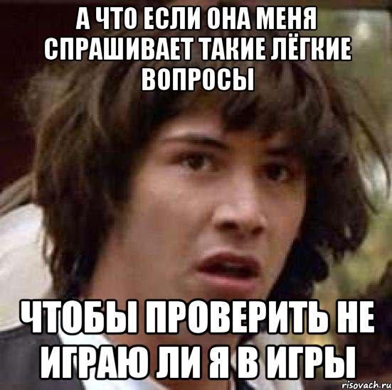 А что если она меня спрашивает такие лёгкие вопросы Чтобы проверить не играю ли я в игры, Мем А что если (Киану Ривз)