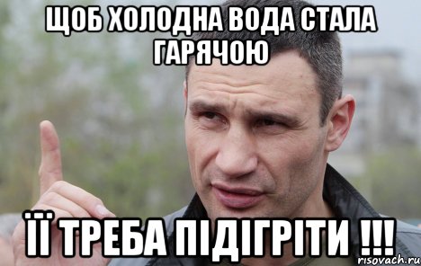 ЩОБ ХОЛОДНА ВОДА СТАЛА ГАРЯЧОЮ ЇЇ ТРЕБА ПІДІГРІТИ !!!, Мем Кличко говорит