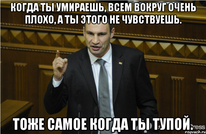 Когда ты умираешь, всем вокруг очень плохо, а ты этого не чувствуешь. Тоже самое когда ты тупой., Мем кличко философ