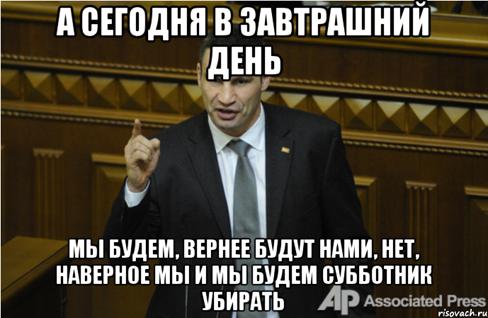 а сегодня в завтрашний день мы будем, вернее будут нами, нет, наверное мы и мы будем субботник убирать, Мем кличко философ