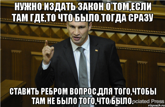 нужно издать закон о том,если там где,то что было,тогда сразу ставить ребром вопрос,для того,чтобы там не было того,что было., Мем кличко философ