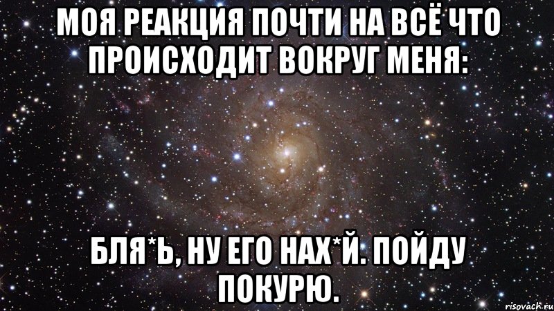 Моя реакция почти на всё что происходит вокруг меня: Бля*ь, ну его нах*й. Пойду покурю., Мем  Космос (офигенно)