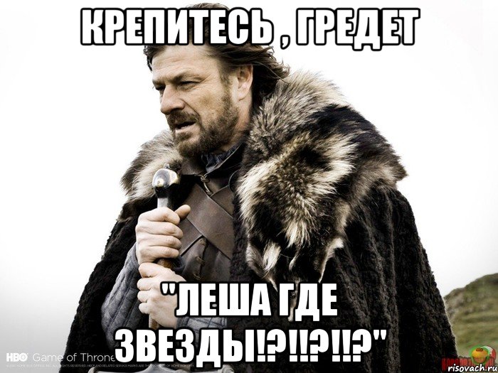 Крепитесь , гредет "ЛЕША ГДЕ ЗВЕЗДЫ!?!!?!!?", Мем Зима близко крепитесь (Нед Старк)