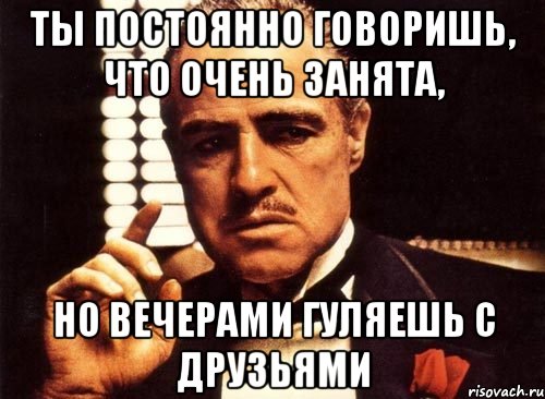 ты постоянно говоришь, что очень занята, но вечерами гуляешь с друзьями, Мем крестный отец