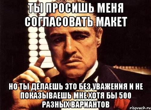 Ты просишь меня согласовать макет Но ты делаешь это без уважения и не показываешь мне хотя бы 500 разных вариантов, Мем крестный отец