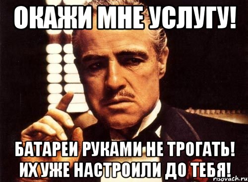 ОКАЖИ МНЕ УСЛУГУ! БАТАРЕИ РУКАМИ НЕ ТРОГАТЬ! ИХ УЖЕ НАСТРОИЛИ ДО ТЕБЯ!, Мем крестный отец