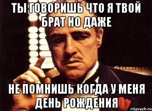 Ты говоришь что я твой брат но даже Не помнишь когда у меня день рождения, Мем крестный отец