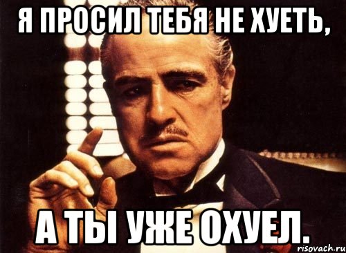 Я просил тебя не хуеть, а ты уже охуел., Мем крестный отец