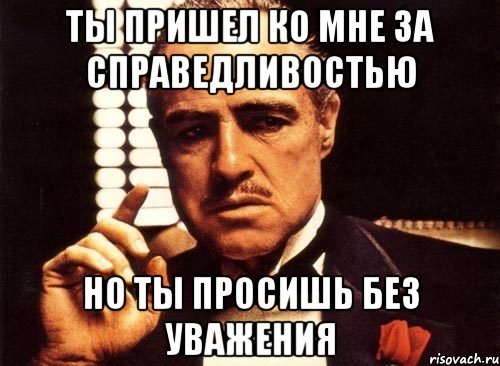 Ты пришел ко мне за справедливостью но ты просишь без уважения, Мем крестный отец