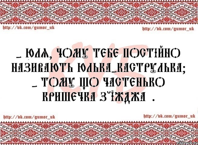 - Юля, чому тебе постійно називають Юлька-каструлька? - Тому що частенько кришечка з'їжджає.