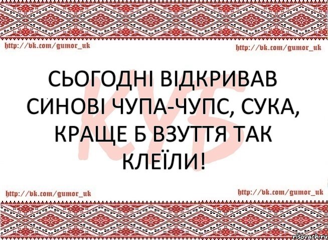 Сьогодні відкривав синові чупа-чупс, сука, краще б взуття так клеїли!