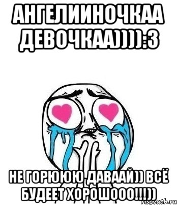 Ангелииночкаа девочкаа)))):3 не горююю даваай)) всё будеет хорошооо!!!)), Мем Влюбленный