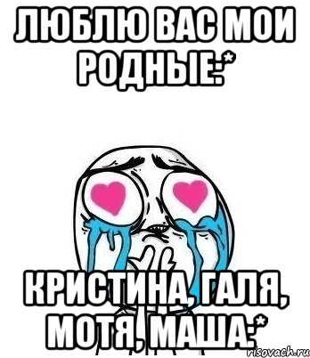 люблю вас мои родные:* Кристина, Галя, Мотя, Маша:*, Мем Влюбленный