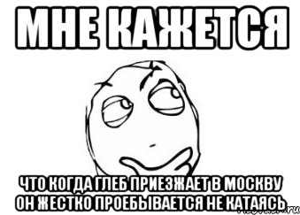 мне кажется что когда глеб приезжает в москву он жестко проебывается не катаясь, Мем Мне кажется или