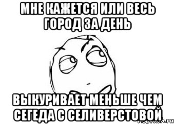 мне кажется или весь город за день выкуривает меньше чем сегеда с селиверстовой, Мем Мне кажется или