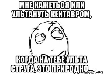 Мне кажеться или ультануть Кентавром, когда на тебе ульта Струга, это природно..., Мем Мне кажется или