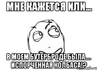 Мне кажется или... в моем бутерброде была.... ИСПОРЧЕННАЯ КОЛБАСА!?, Мем Мне кажется или