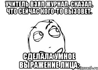 Учитель взял журнал, сказал, что сейчас кого-то вызовет. Сделала умное выражение лица:, Мем Мне кажется или