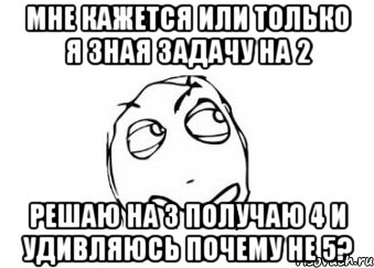 Мне кажется или только я зная задачу на 2 Решаю на 3 получаю 4 и удивляюсь почему не 5?, Мем Мне кажется или