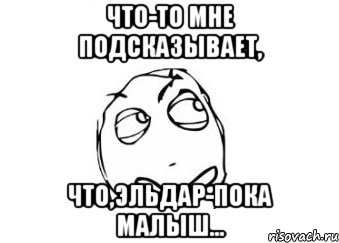 Что-то мне подсказывает, Что,Эльдар-пока малыш..., Мем Мне кажется или