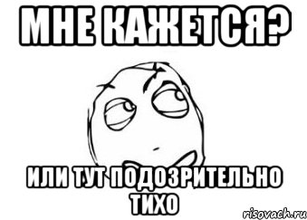 Мне кажется? или тут подозрительно тихо, Мем Мне кажется или