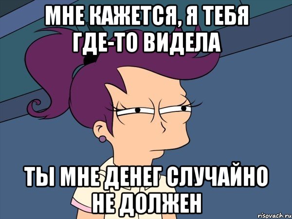 Мне кажется, я тебя где-то видела ты мне денег случайно не должен, Мем Мне кажется или (с Лилой)